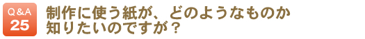 制作に使う紙が、どのようなものか知りたいのですが？