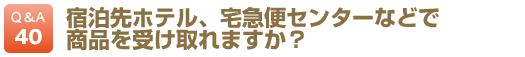 宿泊先ホテル、宅急便センターなどで商品を受け取れますか？