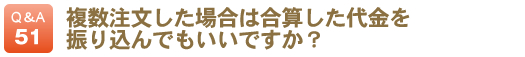 複数注文した場合は合算した代金を振り込んでもいいですか？